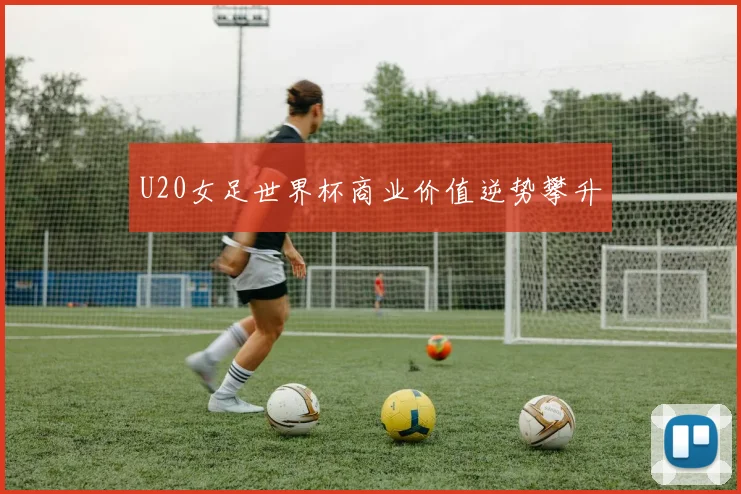 U20女足世界杯商业价值逆势攀升
