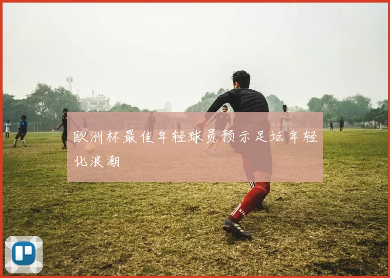 欧洲杯最佳年轻球员预示足坛年轻化浪潮