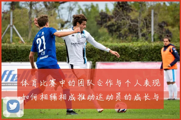 体育比赛中的团队合作与个人表现如何相辅相成推动运动员的成长与发展