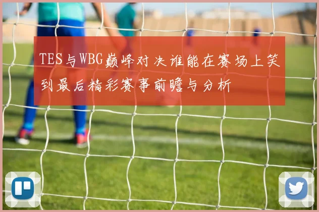 TES与WBG巅峰对决谁能在赛场上笑到最后精彩赛事前瞻与分析