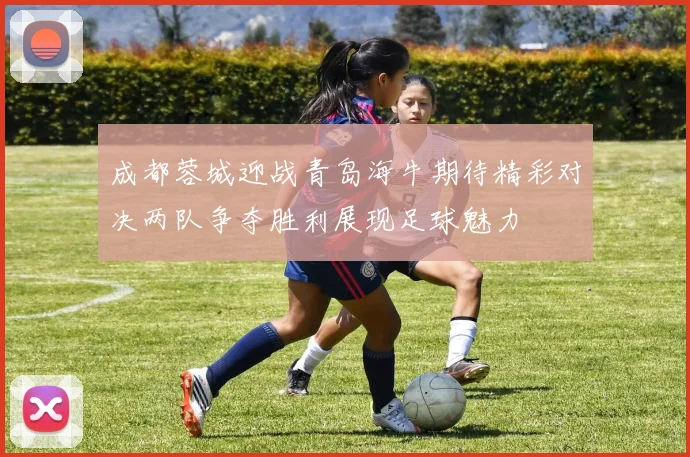 成都蓉城迎战青岛海牛期待精彩对决两队争夺胜利展现足球魅力