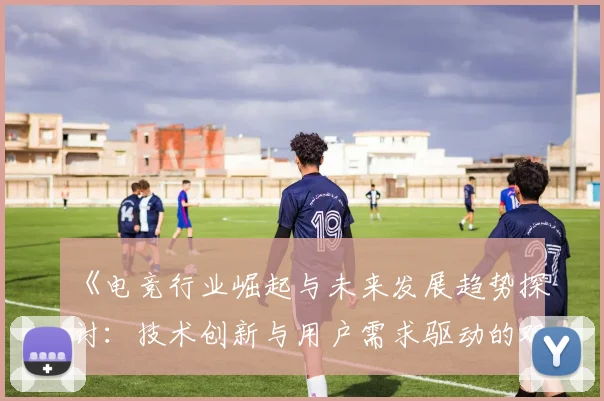 《电竞行业崛起与未来发展趋势探讨：技术创新与用户需求驱动的双重变革》