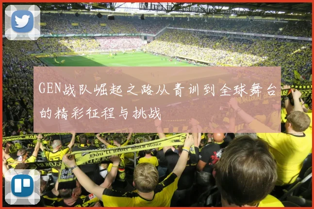 GEN战队崛起之路从青训到全球舞台的精彩征程与挑战