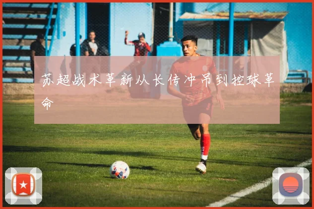 苏超战术革新从长传冲吊到控球革命