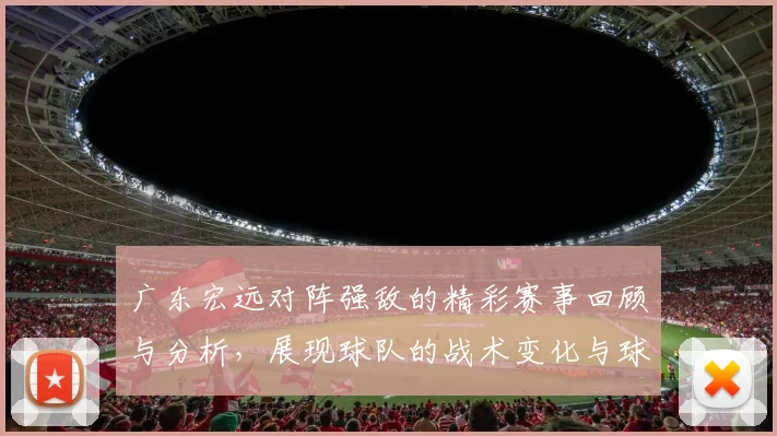 广东宏远对阵强敌的精彩赛事回顾与分析，展现球队的战术变化与球员表现
