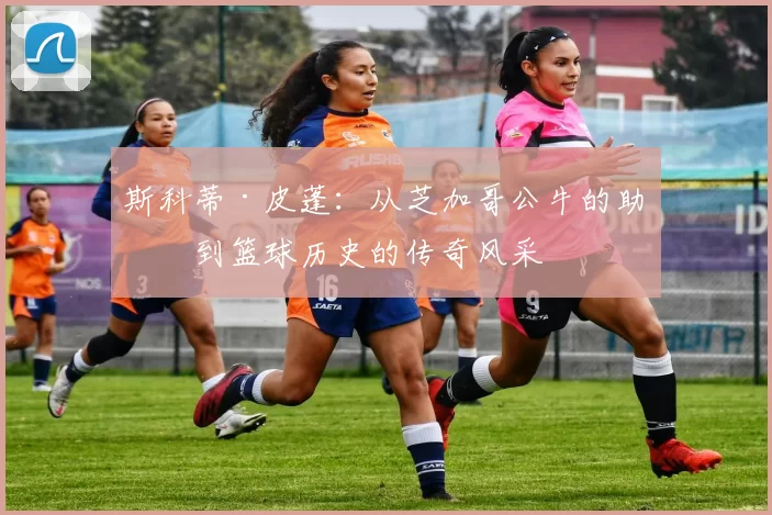 斯科蒂·皮蓬：从芝加哥公牛的助力到篮球历史的传奇风采