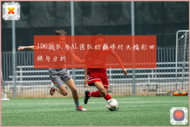 JDG战队与AL团队的巅峰对决精彩回顾与分析