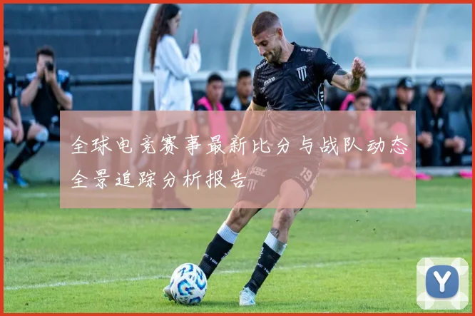 全球电竞赛事最新比分与战队动态全景追踪分析报告