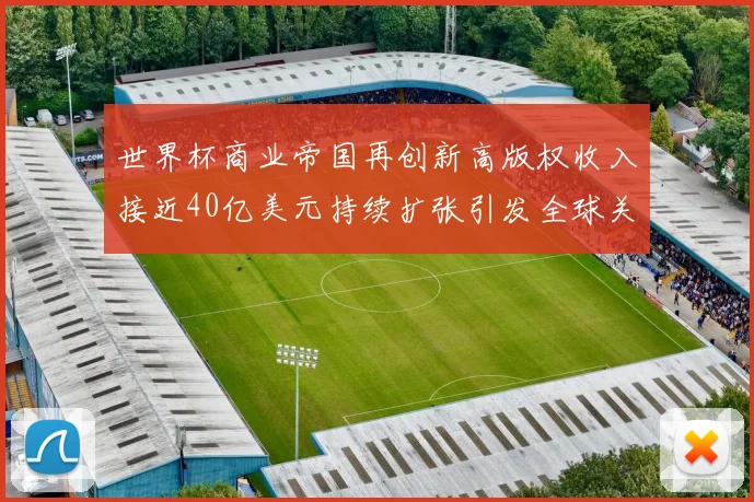 世界杯商业帝国再创新高版权收入接近40亿美元持续扩张引发全球关注