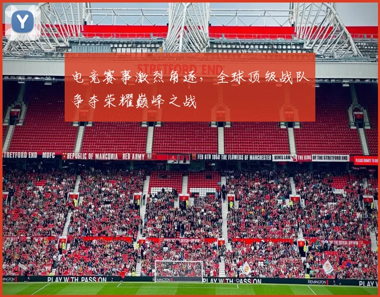 电竞赛事激烈角逐，全球顶级战队争夺荣耀巅峰之战