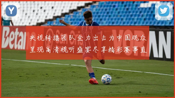 央视转播团队全力出击为中国观众呈现高清视听盛宴尽享精彩赛事直播体验
