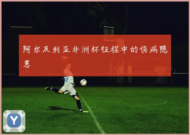 阿尔及利亚非洲杯征程中的伤病隐患