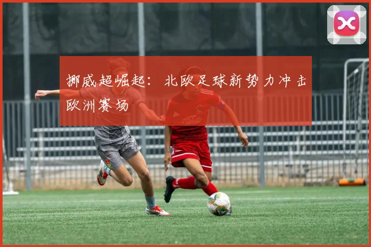 挪威超崛起：北欧足球新势力冲击欧洲赛场