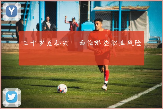 三十岁后孙兴慜面临哪些职业风险