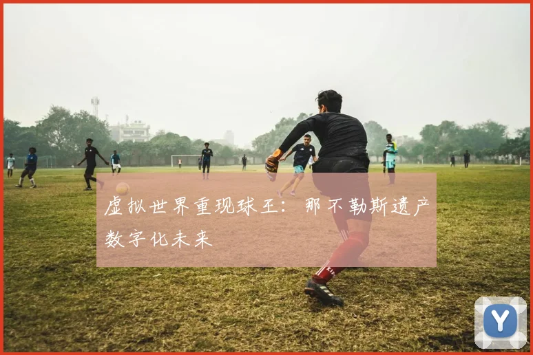 虚拟世界重现球王：那不勒斯遗产数字化未来