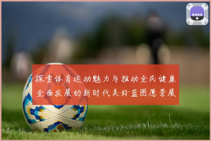 探索体育运动魅力与推动全民健康全面发展的新时代美好蓝图愿景展