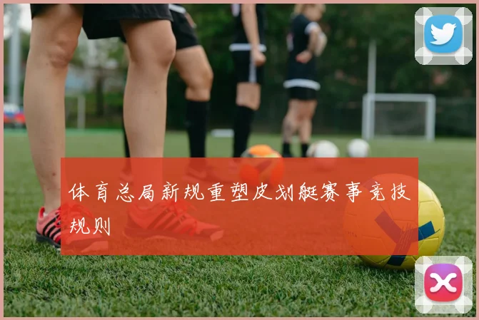 体育总局新规重塑皮划艇赛事竞技规则