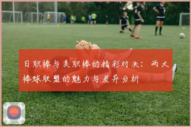 日职棒与美职棒的精彩对决：两大棒球联盟的魅力与差异分析