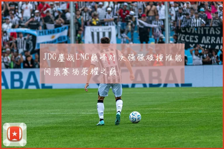 JDG鏖战LNG巅峰对决强强碰撞谁能问鼎赛场荣耀之巅