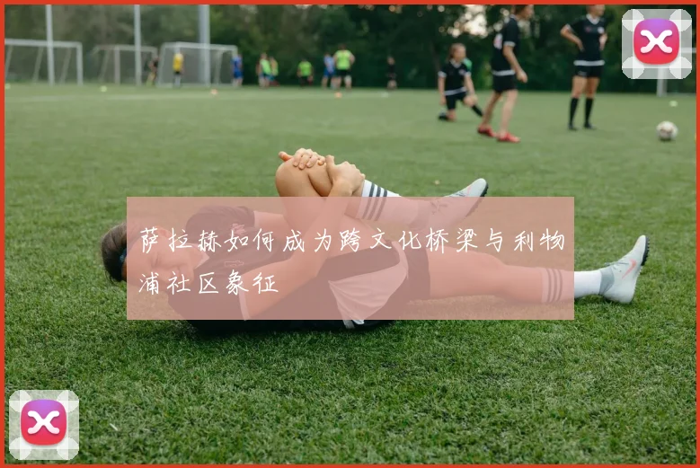 萨拉赫如何成为跨文化桥梁与利物浦社区象征